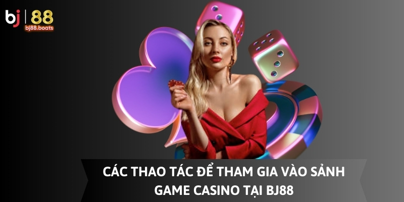 Quy trình tham gia vào sảnh game casino BJ88